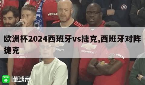 欧洲杯2024西班牙vs捷克,西班牙对阵捷克