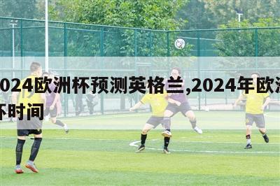 2024欧洲杯预测英格兰,2024年欧洲杯时间