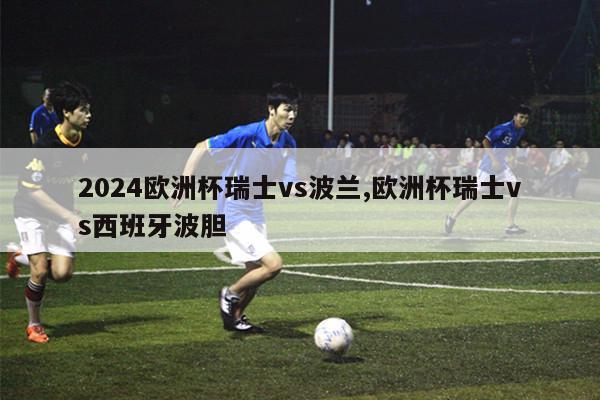 2024欧洲杯瑞士vs波兰,欧洲杯瑞士vs西班牙波胆