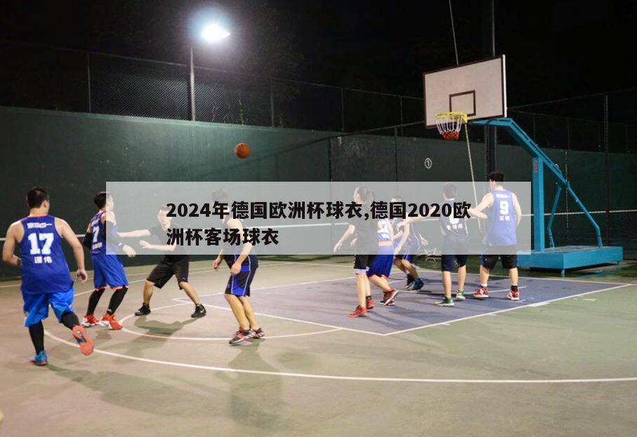 2024年德国欧洲杯球衣,德国2020欧洲杯客场球衣