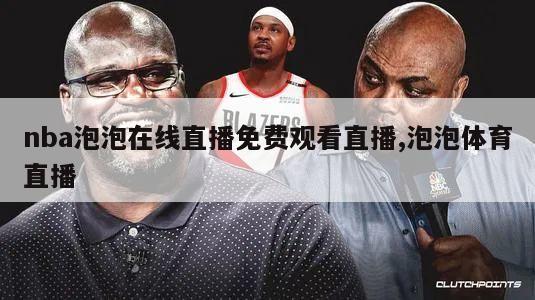 nba泡泡在线直播免费观看直播,泡泡体育直播