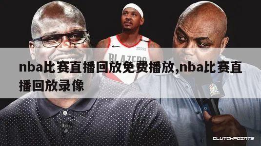 nba比赛直播回放免费播放,nba比赛直播回放录像