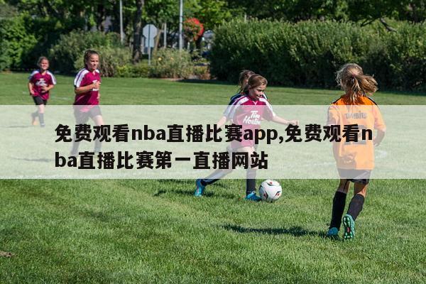 免费观看nba直播比赛app,免费观看nba直播比赛第一直播网站