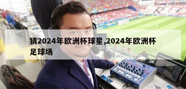 猜2024年欧洲杯球星,2024年欧洲杯足球场