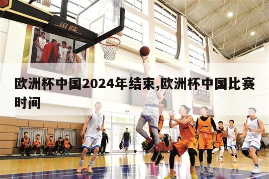 欧洲杯中国2024年结束,欧洲杯中国比赛时间