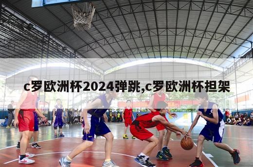 c罗欧洲杯2024弹跳,c罗欧洲杯担架