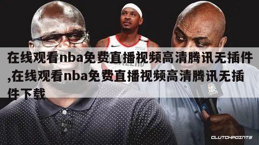 在线观看nba免费直播视频高清腾讯无插件,在线观看nba免费直播视频高清腾讯无插件下载