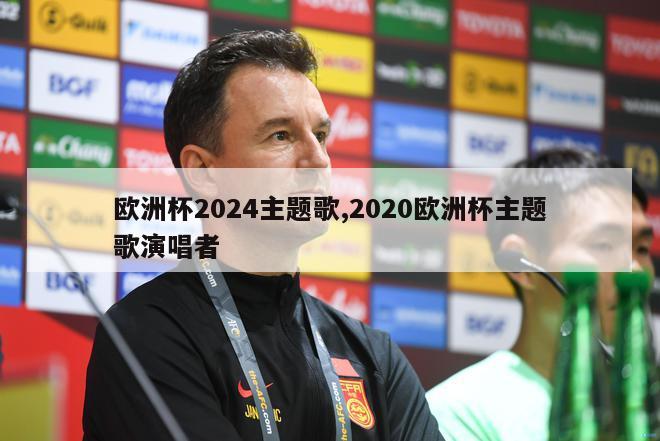 欧洲杯2024主题歌,2020欧洲杯主题歌演唱者