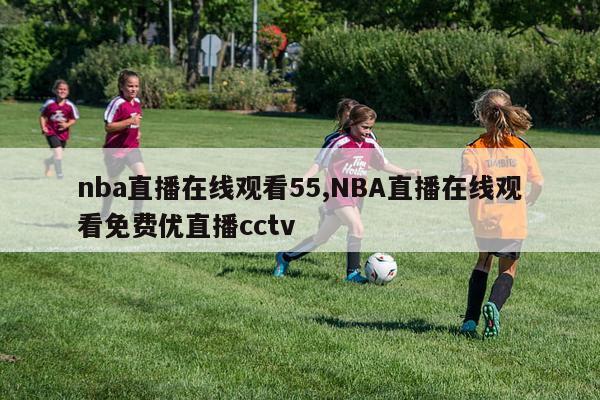 nba直播在线观看55,NBA直播在线观看免费优直播cctv