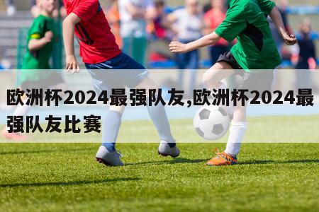 欧洲杯2024最强队友,欧洲杯2024最强队友比赛