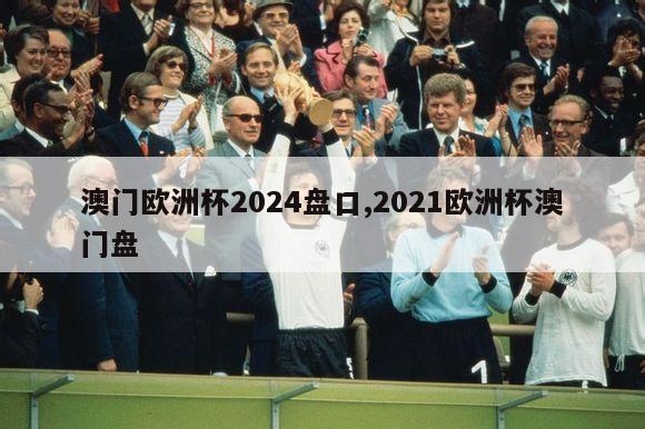 澳门欧洲杯2024盘口,2021欧洲杯澳门盘