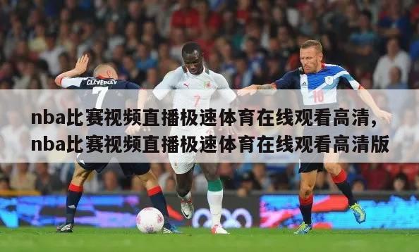 nba比赛视频直播极速体育在线观看高清,nba比赛视频直播极速体育在线观看高清版