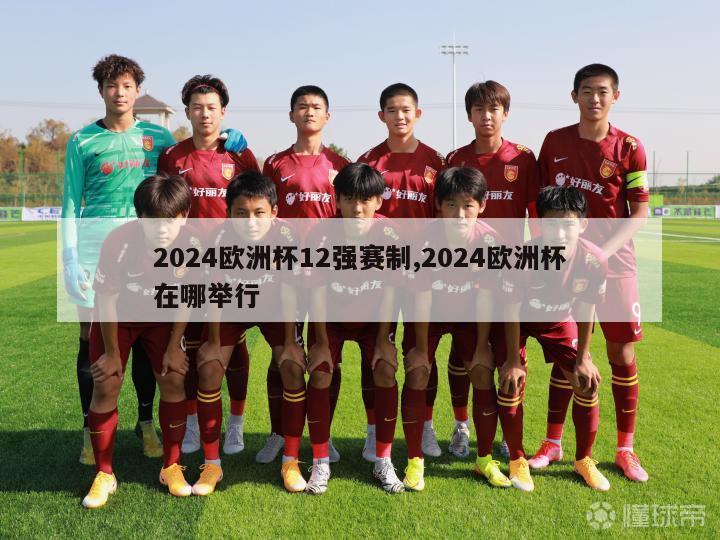 2024欧洲杯12强赛制,2024欧洲杯在哪举行