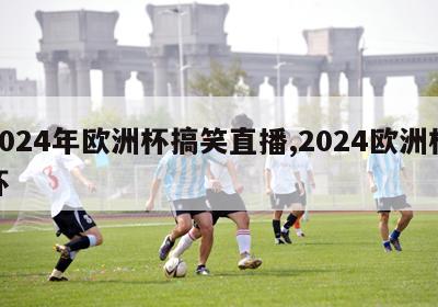 2024年欧洲杯搞笑直播,2024欧洲杯杯