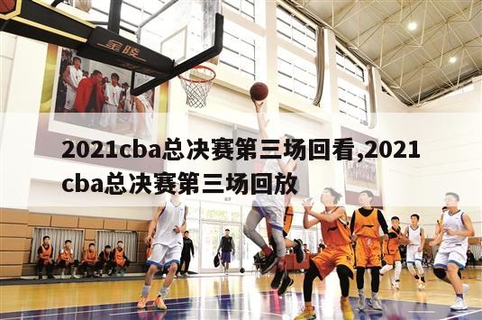 2021cba总决赛第三场回看,2021cba总决赛第三场回放