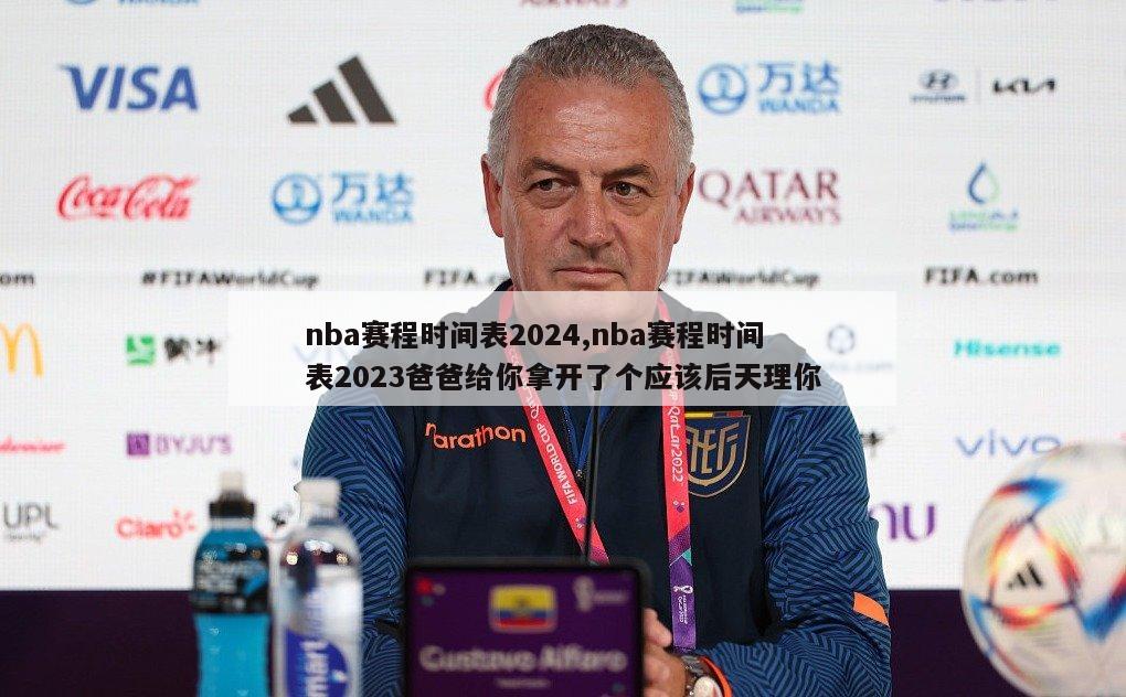 nba赛程时间表2024,nba赛程时间表2023爸爸给你拿开了个应该后天理你