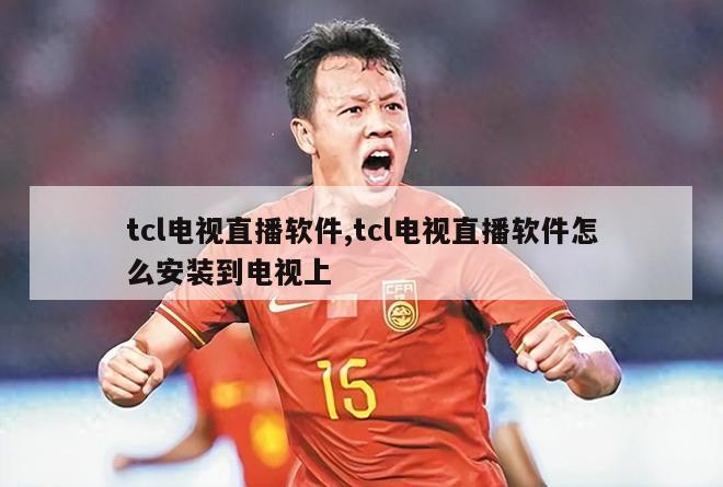 tcl电视直播软件,tcl电视直播软件怎么安装到电视上