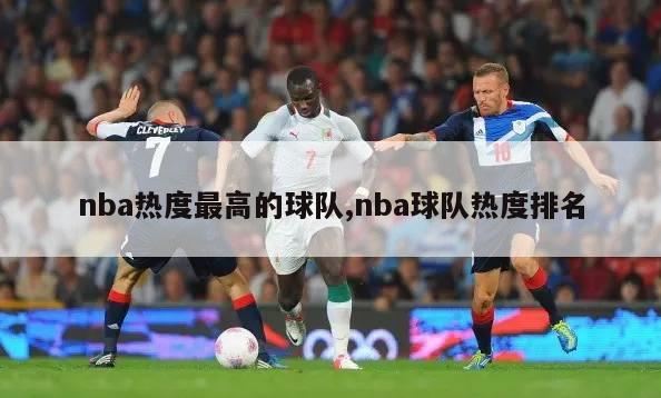 nba热度最高的球队,nba球队热度排名