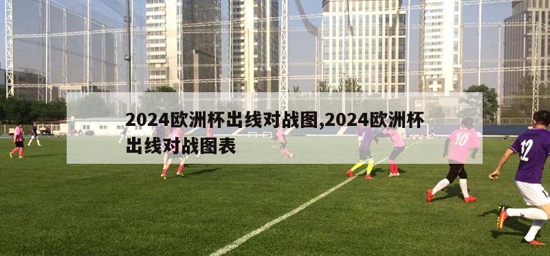 2024欧洲杯出线对战图,2024欧洲杯出线对战图表