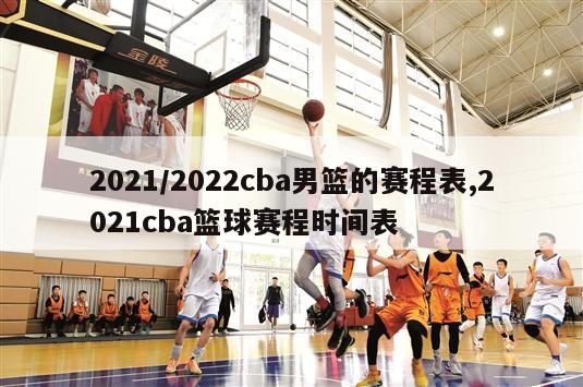 2021/2022cba男篮的赛程表,2021cba篮球赛程时间表