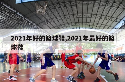 2021年好的篮球鞋,2021年最好的篮球鞋