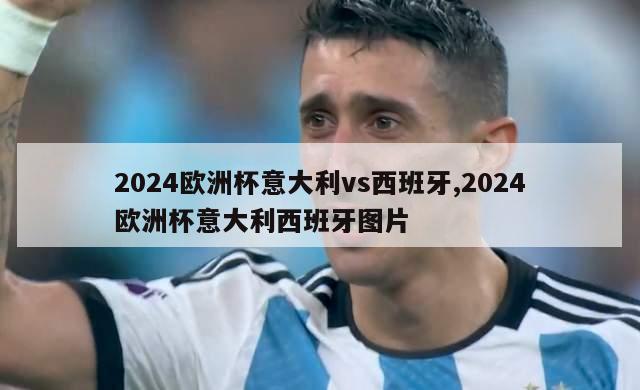 2024欧洲杯意大利vs西班牙,2024欧洲杯意大利西班牙图片