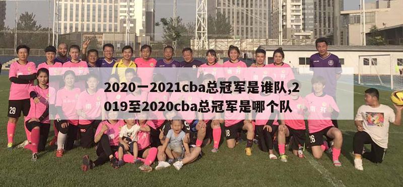 2020一2021cba总冠军是谁队,2019至2020cba总冠军是哪个队