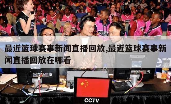 最近篮球赛事新闻直播回放,最近篮球赛事新闻直播回放在哪看