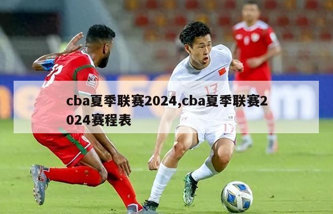 cba夏季联赛2024,cba夏季联赛2024赛程表