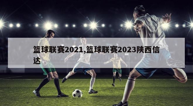 篮球联赛2021,篮球联赛2023陕西信达