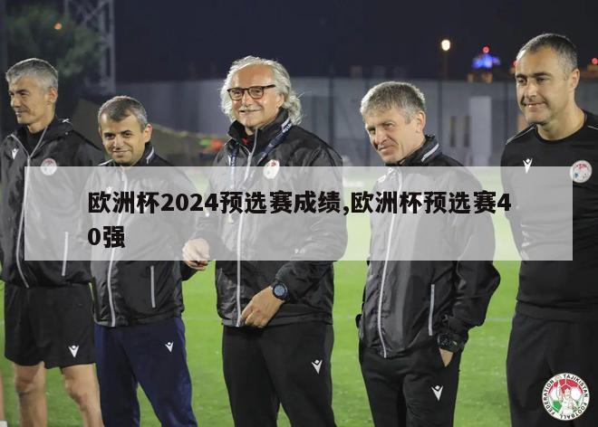 欧洲杯2024预选赛成绩,欧洲杯预选赛40强