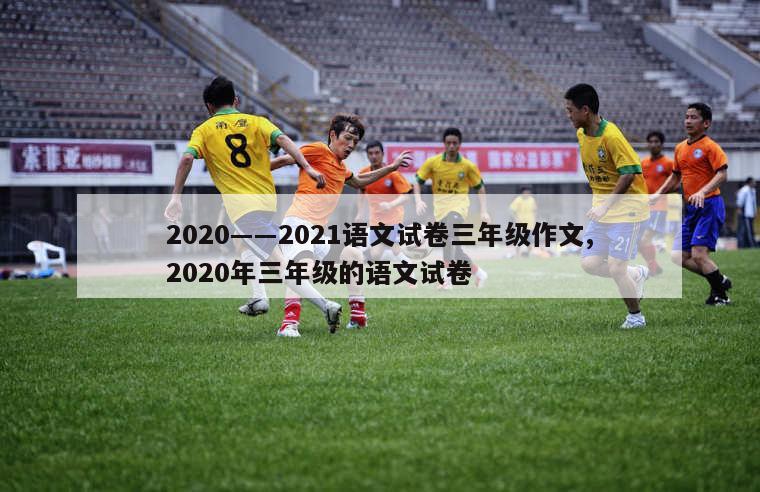 2020――2021语文试卷三年级作文,2020年三年级的语文试卷