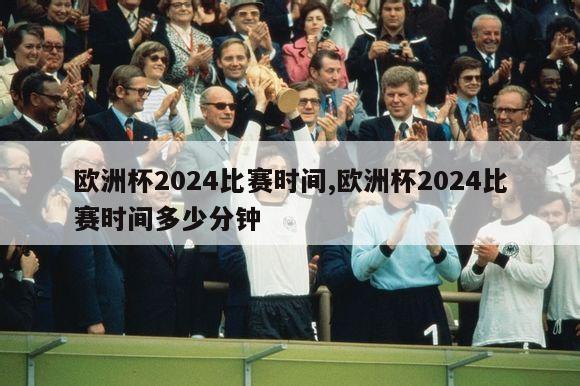 欧洲杯2024比赛时间,欧洲杯2024比赛时间多少分钟