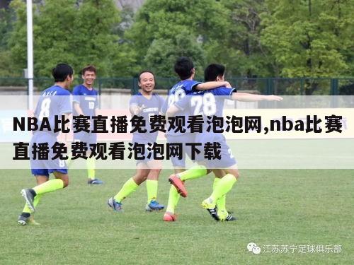 NBA比赛直播免费观看泡泡网,nba比赛直播免费观看泡泡网下载