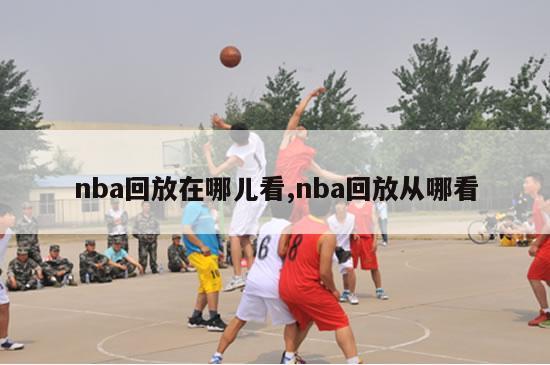 nba回放在哪儿看,nba回放从哪看