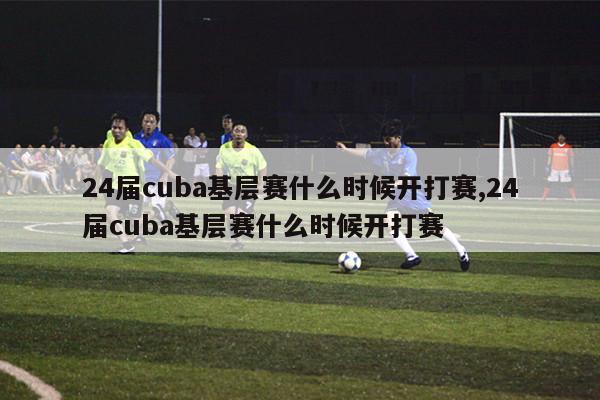 24届cuba基层赛什么时候开打赛,24届cuba基层赛什么时候开打赛