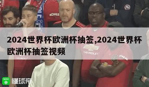 2024世界杯欧洲杯抽签,2024世界杯欧洲杯抽签视频