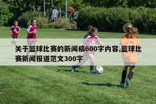 关于篮球比赛的新闻稿600字内容,篮球比赛新闻报道范文300字