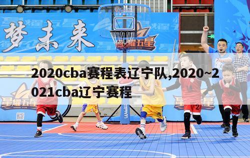 2020cba赛程表辽宁队,2020~2021cba辽宁赛程